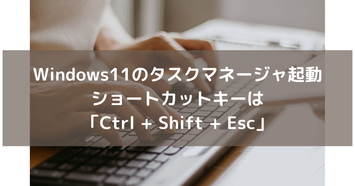 Windows11のタスクマネージャ起動のショートカットキーは【Ctrl + Shift + Esc】