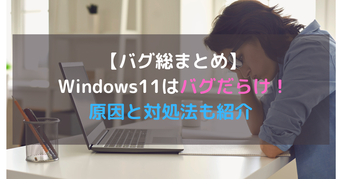 Windows11はバグだらけ！バグ総まとめ│原因と対処法も紹介