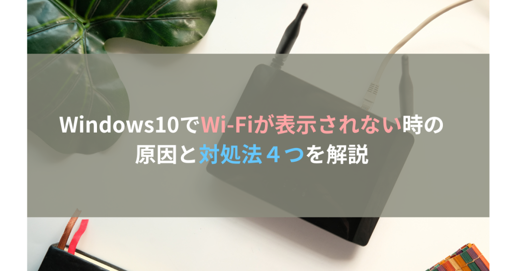 Windows10でWi-Fiが表示されない時の原因と対処法４つを解説