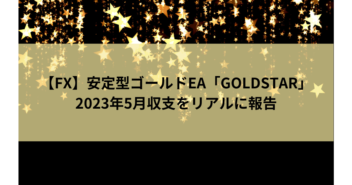 FXゴールドEA「GOLDSTAR」2023年5月収支をリアルに報告