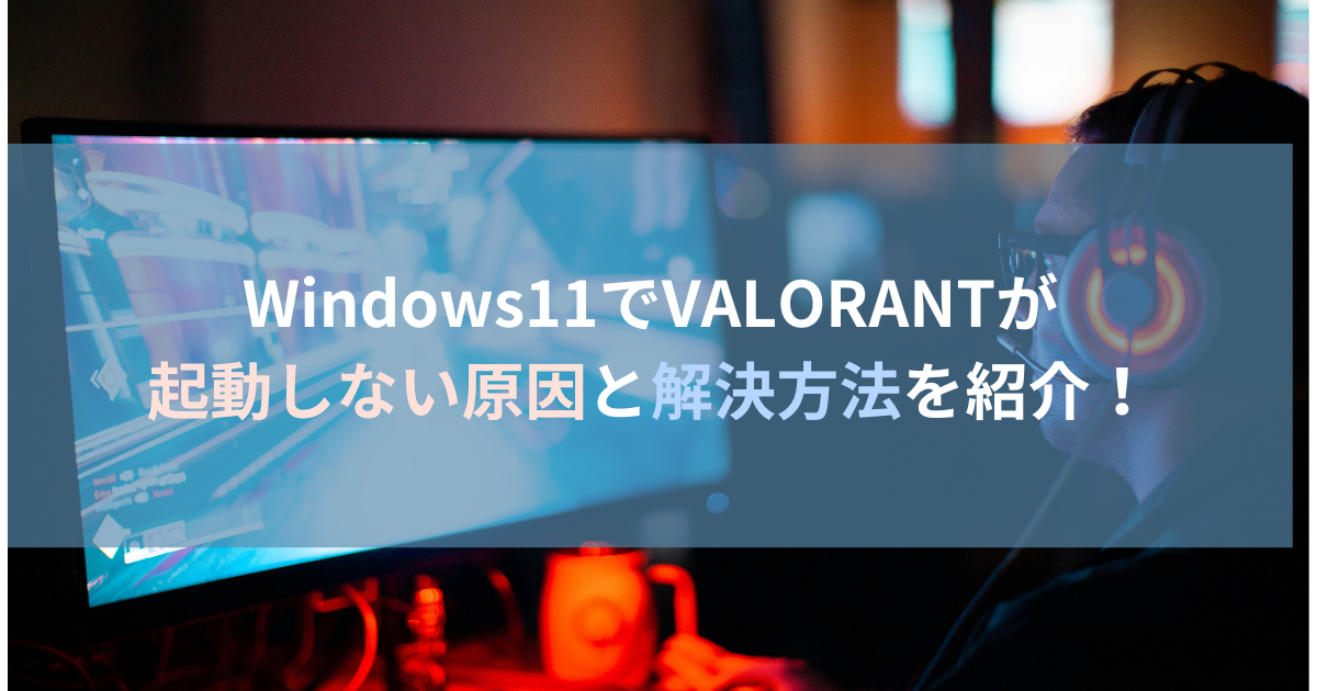 VALORANTが起動しない（Windows11）原因と解決方法を紹介！
