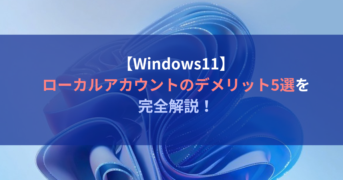 【Windows11】ローカルアカウントのデメリット5選を完全解説