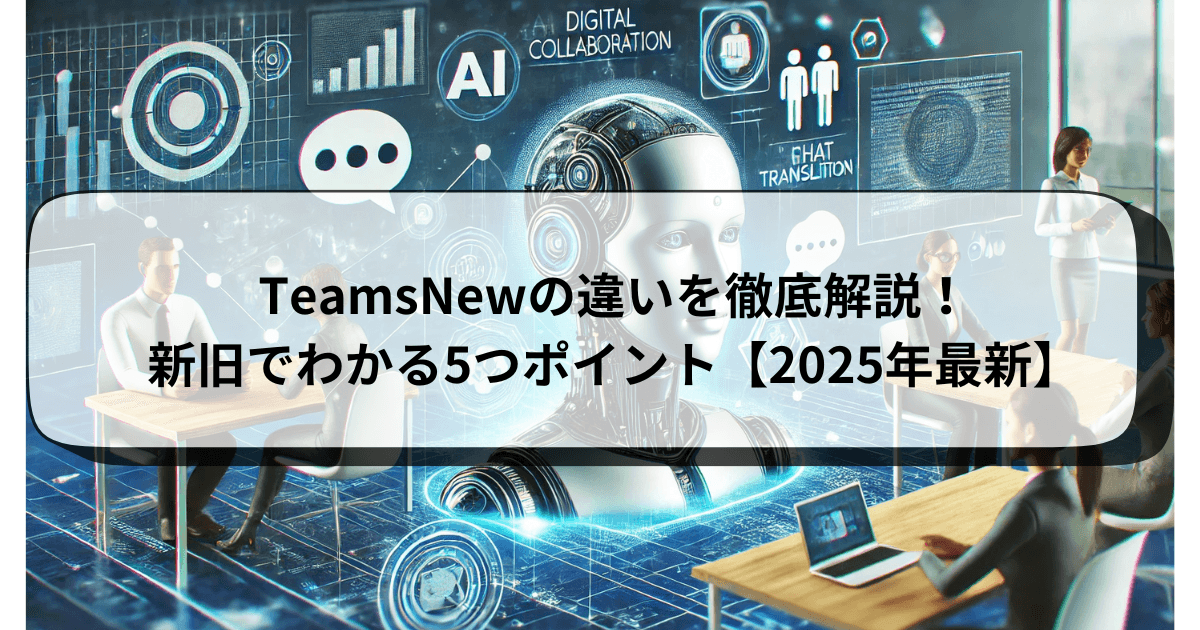 TeamsNewの違いを徹底解説！新旧でわかる5つポイント【2025年最新】