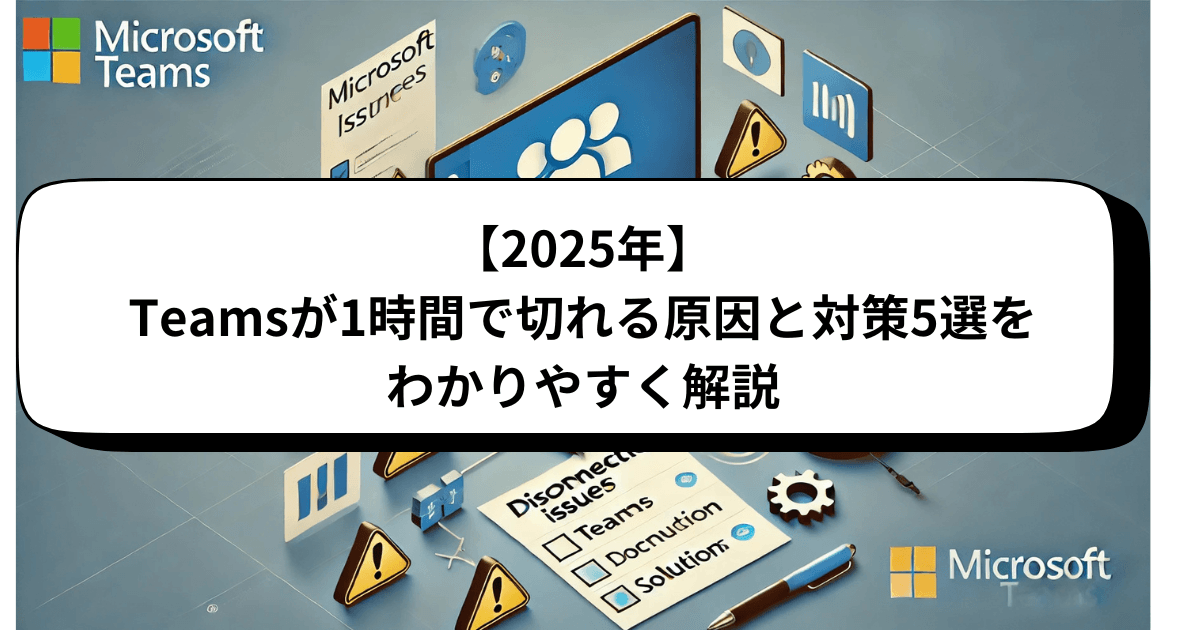 【2025年】Teamsが1時間で切れる原因と対策5選をわかりやすく解説