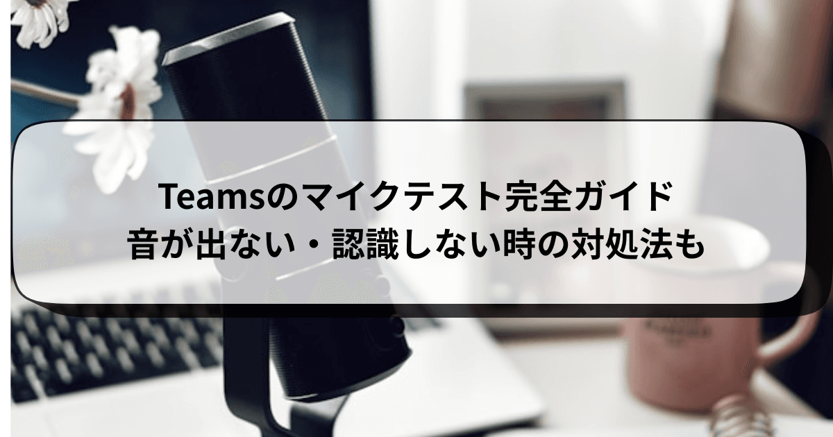 Teamsのマイクテスト完全ガイド｜音が出ない・認識しない時の対処法も