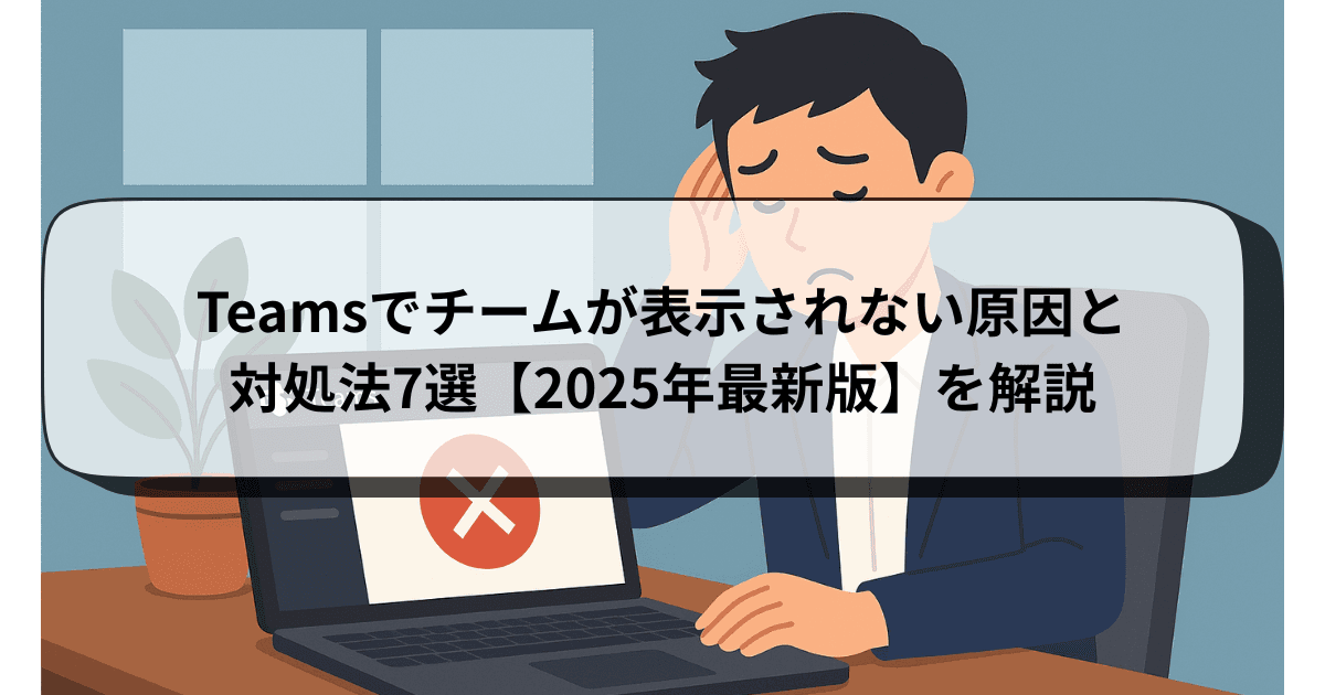 Teamsでチームが表示されない原因と対処法7選【2025年最新版】を解説