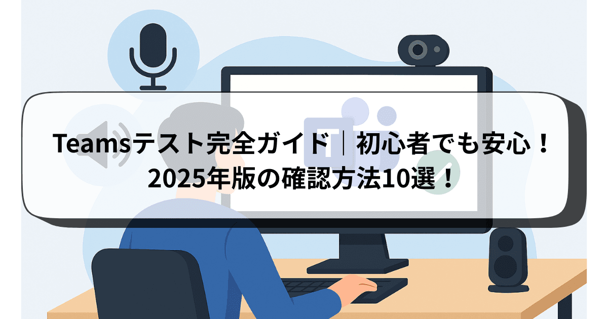 Teamsテスト完全ガイド｜初心者でも安心！2025年版の確認方法10選！