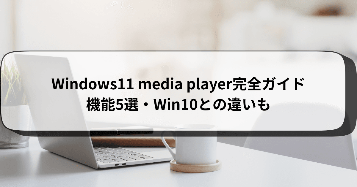 Windows11mediaplayer完全ガイド｜機能5選・Win10との違いも